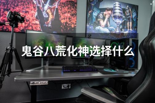 鬼谷八荒化神选择什么-第1张-游戏信息-龙启网