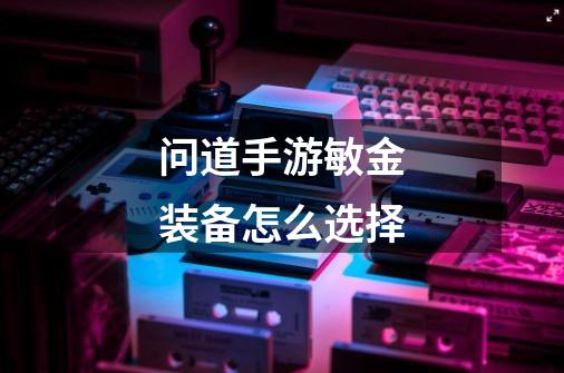 问道手游敏金装备怎么选择-第1张-游戏信息-龙启网