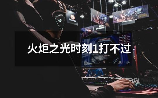 火炬之光时刻1打不过-第1张-游戏信息-龙启网
