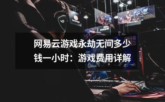 网易云游戏永劫无间多少钱一小时:游戏费用详解-第1张-游戏信息-龙启网