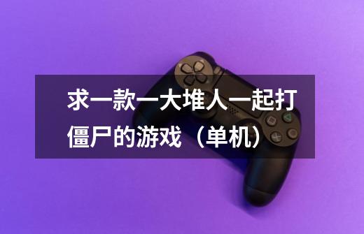 求一款一大堆人一起打僵尸的游戏（单机）-第1张-游戏信息-龙启网