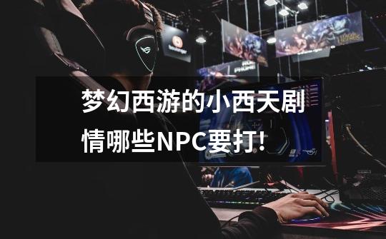 梦幻西游的小西天剧情哪些NPC要打!-第1张-游戏信息-龙启网