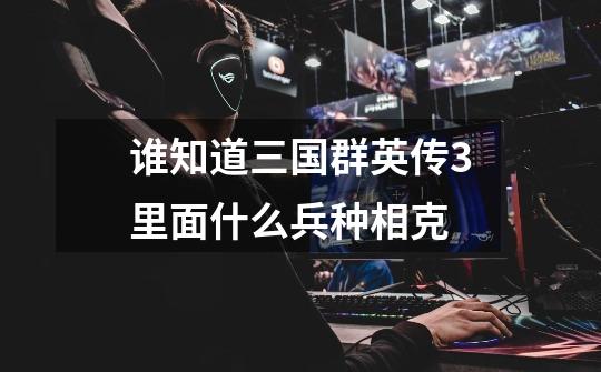谁知道三国群英传3里面什么兵种相克-第1张-游戏信息-龙启网