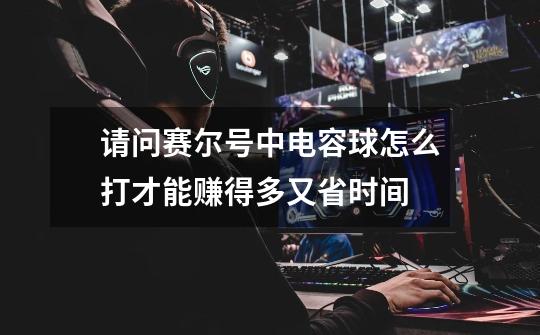 请问赛尔号中电容球怎么打才能赚得多又省时间-第1张-游戏信息-龙启网
