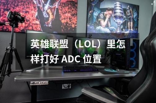 英雄联盟(LOL)里怎样打好 ADC 位置-第1张-游戏信息-龙启网