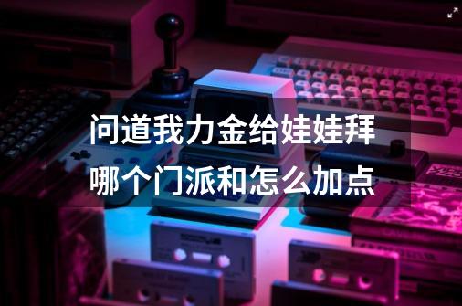 问道我力金给娃娃拜哪个门派和怎么加点-第1张-游戏信息-龙启网