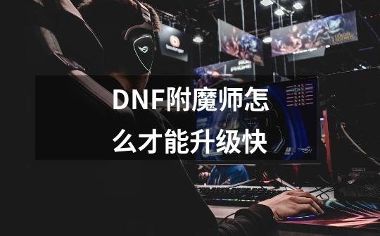 DNF附魔师怎么才能升级快-第1张-游戏信息-龙启网