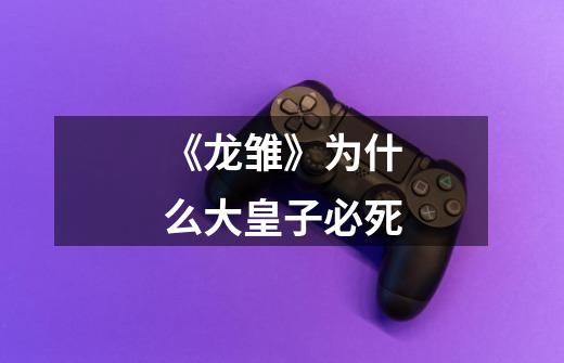 《龙雏》为什么大皇子必死-第1张-游戏信息-龙启网