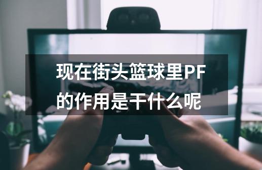 现在街头篮球里PF的作用是干什么呢-第1张-游戏信息-龙启网