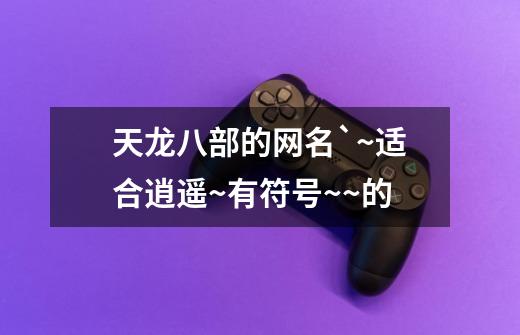 天龙八部的网名`~适合逍遥~有符号~~的-第1张-游戏信息-龙启网