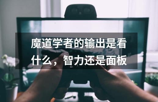 魔道学者的输出是看什么，智力还是面板-第1张-游戏信息-龙启网