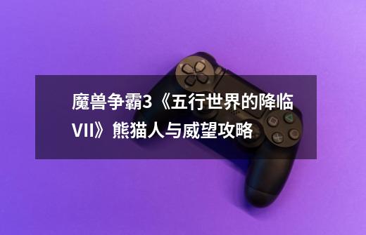 魔兽争霸3《五行世界的降临VII》熊猫人与威望攻略-第1张-游戏信息-龙启网