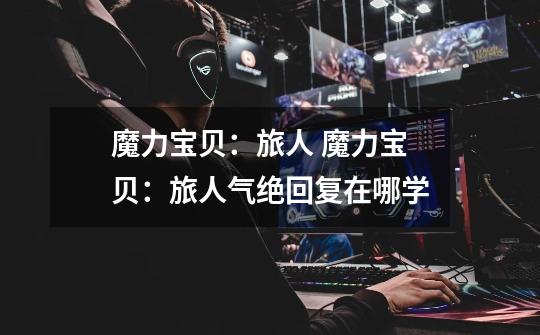 魔力宝贝:旅人 魔力宝贝:旅人气绝回复在哪学-第1张-游戏信息-龙启网
