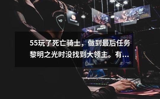 55玩了死亡骑士,做到最后任务黎明之光时没找到大领主。有人说删了再接,我删了就没这任务了。怎么办啊!!-第1张-游戏信息-龙启网