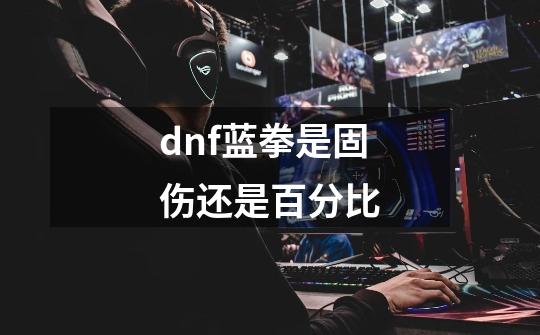 dnf蓝拳是固伤还是百分比-第1张-游戏信息-龙启网
