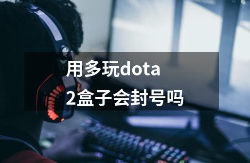 用多玩dota2盒子会封号吗-第1张-游戏信息-龙启网