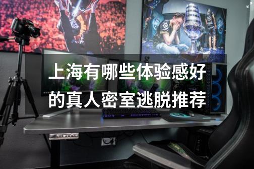 上海有哪些体验感好的真人密室逃脱推荐-第1张-游戏信息-龙启网