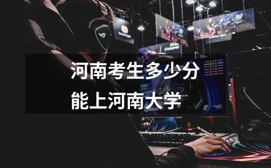 河南考生多少分能上河南大学-第1张-游戏信息-龙启网