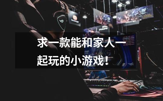 求一款能和家人一起玩的小游戏!-第1张-游戏信息-龙启网