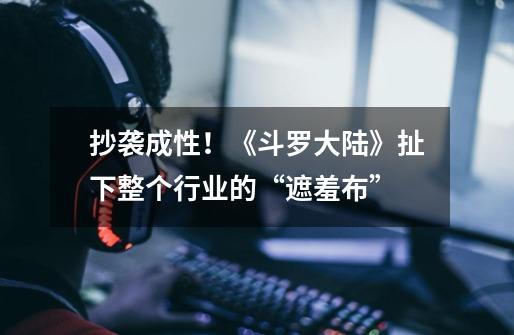 抄袭成性!《斗罗大陆》扯下整个行业的“遮羞布”-第1张-游戏信息-龙启网