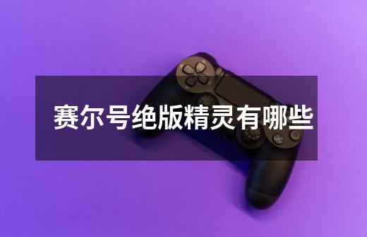 赛尔号绝版精灵有哪些-第1张-游戏信息-龙启网