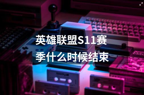 英雄联盟S11赛季什么时候结束-第1张-游戏信息-龙启网