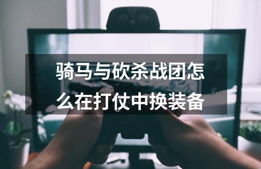 骑马与砍杀战团怎么在打仗中换装备-第1张-游戏信息-龙启网