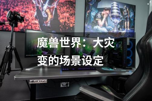 魔兽世界:大灾变的场景设定-第1张-游戏信息-龙启网