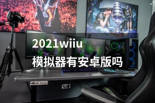 2021wiiu模拟器有安卓版吗-第1张-游戏信息-龙启网