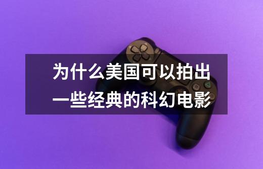 为什么美国可以拍出一些经典的科幻电影-第1张-游戏信息-龙启网