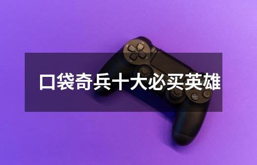 口袋奇兵十大必买英雄-第1张-游戏信息-龙启网