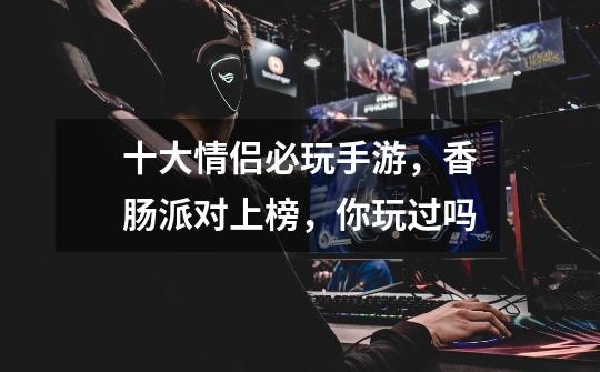 十大情侣必玩手游,香肠派对上榜,你玩过吗-第1张-游戏信息-龙启网