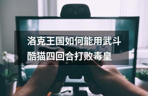 洛克王国如何能用武斗酷猫四回合打败毒皇-第1张-游戏信息-龙启网