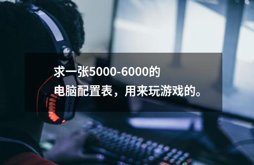 求一张5000-6000的电脑配置表,用来玩游戏的。-第1张-游戏信息-龙启网