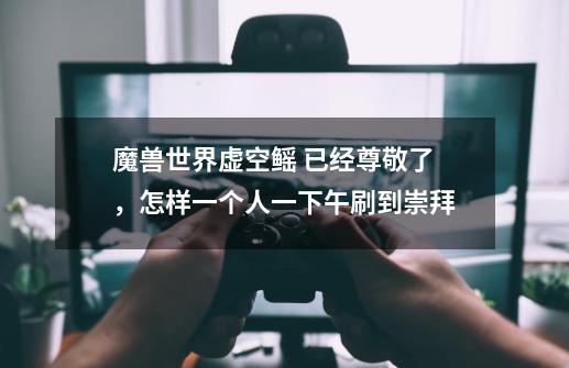 魔兽世界虚空鳐 已经尊敬了,怎样一个人一下午刷到崇拜-第1张-游戏信息-龙启网