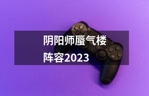 阴阳师蜃气楼阵容2023-第1张-游戏信息-龙启网
