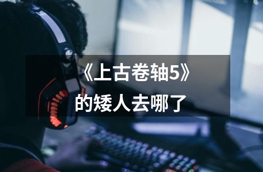 《上古卷轴5》的矮人去哪了-第1张-游戏信息-龙启网