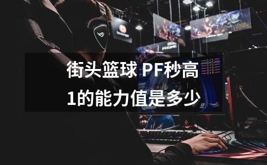 街头篮球 PF秒高1的能力值是多少-第1张-游戏信息-龙启网