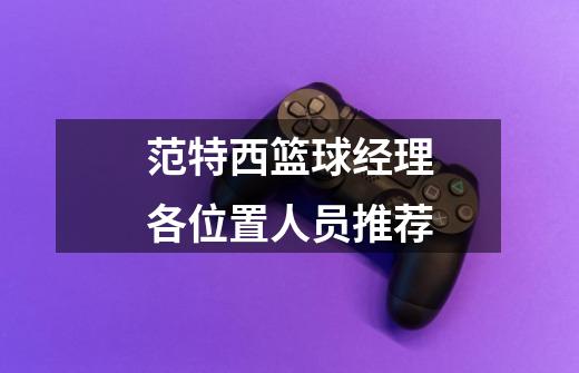 范特西篮球经理各位置人员推荐-第1张-游戏信息-龙启网