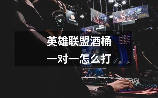 英雄联盟酒桶一对一怎么打-第1张-游戏信息-龙启网