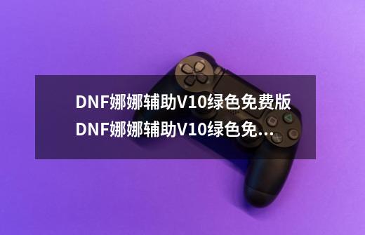 DNF娜娜辅助V10绿色免费版DNF娜娜辅助V10绿色免费版功能简介-第1张-游戏信息-龙启网