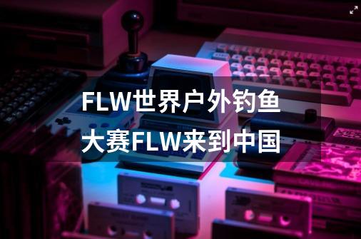FLW世界户外钓鱼大赛FLW来到中国-第1张-游戏信息-龙启网