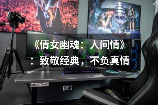 《倩女幽魂:人间情》:致敬经典,不负真情-第1张-游戏信息-龙启网