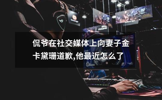 侃爷在社交媒体上向妻子金卡黛珊道歉,他最近怎么了-第1张-游戏信息-龙启网