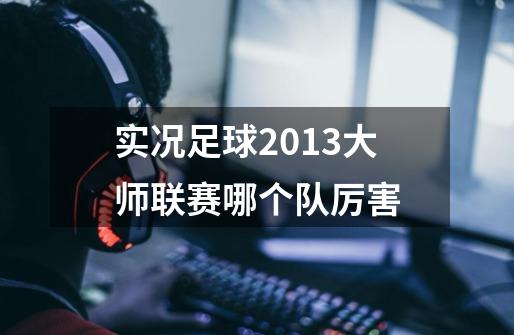 实况足球2013大师联赛哪个队厉害-第1张-游戏信息-龙启网