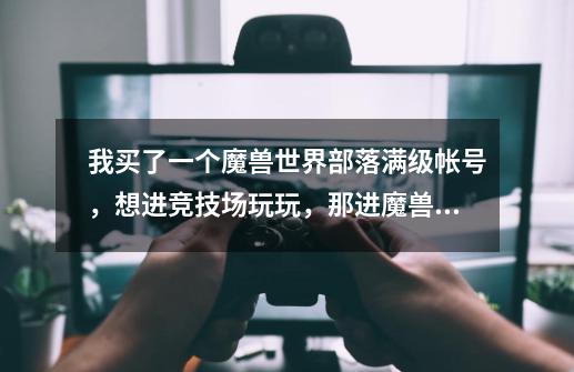 我买了一个魔兽世界部落满级帐号,想进竞技场玩玩,那进魔兽世界竞技场麻烦吗,怎么进,必须要和自己参...-第1张-游戏信息-龙启网