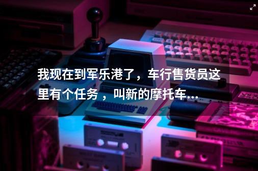 我现在到军乐港了,车行售货员这里有个任务 ,叫新的摩托车任务!也就是可以获得野狼摩托!-第1张-游戏信息-龙启网