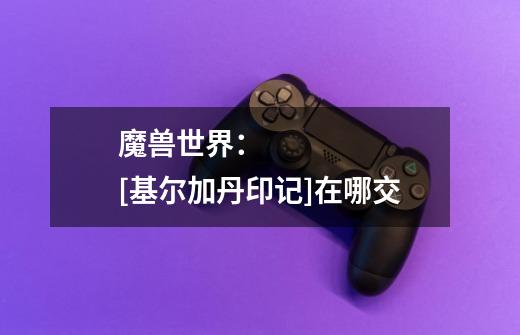 魔兽世界： [基尔加丹印记]在哪交-第1张-游戏信息-龙启网