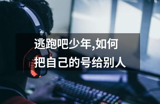 逃跑吧少年,如何把自己的号给别人-第1张-游戏信息-龙启网