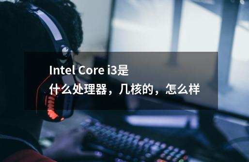 Intel Core i3是什么处理器,几核的,怎么样-第1张-游戏信息-龙启网